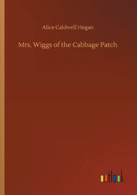 Title: Mrs. Wiggs of the Cabbage Patch, Author: Alice Caldwell Hegan