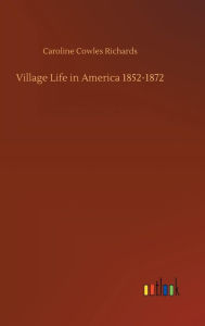 Title: Village Life in America 1852-1872, Author: Caroline Cowles Richards