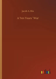 Title: A Ten Yearsï¿½ War, Author: Jacob A. Riis