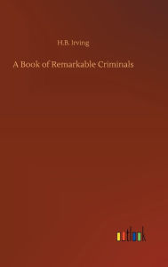 Title: A Book of Remarkable Criminals, Author: H.B. Irving