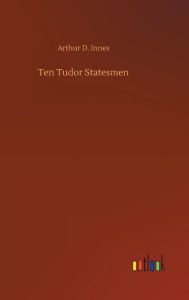 Title: Ten Tudor Statesmen, Author: Arthur D. Innes