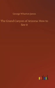 Title: The Grand Canyon of Arizona: How to See it, Author: George Wharton James