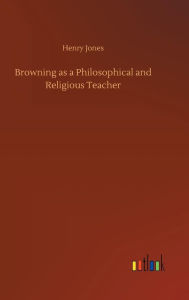 Title: Browning as a Philosophical and Religious Teacher, Author: Henry Jones