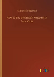 Title: How to See the British Museum in Four Visits, Author: W. Blanchard Jerrold