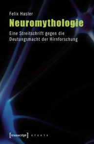 Title: Neuromythologie: Eine Streitschrift gegen die Deutungsmacht der Hirnforschung, Author: Felix Hasler