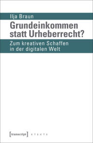 Title: Grundeinkommen statt Urheberrecht?: Zum kreativen Schaffen in der digitalen Welt, Author: Ilja Braun