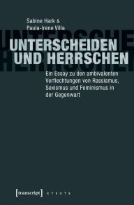 Title: Unterscheiden und herrschen: Ein Essay zu den ambivalenten Verflechtungen von Rassismus, Sexismus und Feminismus in der Gegenwart, Author: Sabine Hark