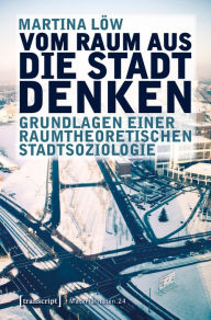 Title: Vom Raum aus die Stadt denken: Grundlagen einer raumtheoretischen Stadtsoziologie, Author: Martina Löw
