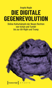 Title: Die digitale Gegenrevolution: Online-Kulturkämpfe der Neuen Rechten von 4chan und Tumblr bis zur Alt-Right und Trump, Author: Angela Nagle