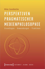 Title: Perspektiven pragmatischer Medienphilosophie: Grundlagen - Anwendungen - Praktiken, Author: Mike Sandbothe