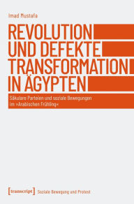 Title: Revolution und defekte Transformation in Ägypten: Säkulare Parteien und soziale Bewegungen im »Arabischen Frühling«, Author: Imad Mustafa