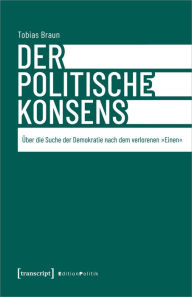 Title: Der politische Konsens: Über die Suche der Demokratie nach dem verlorenen »Einen«, Author: Tobias Braun