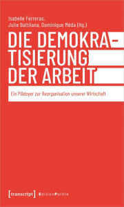 Title: Die Demokratisierung der Arbeit: Ein Plädoyer zur Reorganisation unserer Wirtschaft, Author: Isabelle Ferreras