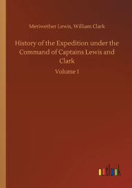 Title: History of the Expedition under the Command of Captains Lewis and Clark, Author: Meriwether Clark William Lewis
