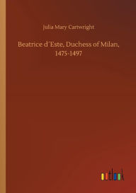 Title: Beatrice dï¿½Este, Duchess of Milan, 1475-1497, Author: Julia Mary Cartwright