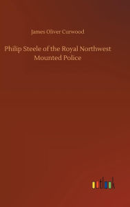 Title: Philip Steele of the Royal Northwest Mounted Police, Author: James Oliver Curwood