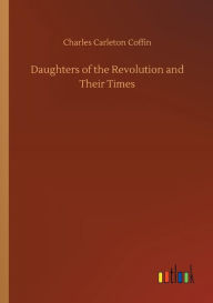 Title: Daughters of the Revolution and Their Times, Author: Charles Carleton Coffin