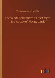 Title: Facts and Speculations on the Origin and History of Playing Cards, Author: William Andrew Chatto