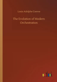 Title: The Evolution of Modern Orchestration, Author: Louis Adolphe Coerne