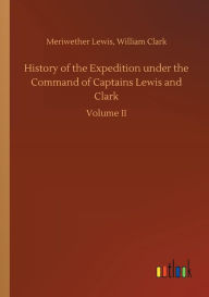 Title: History of the Expedition under the Command of Captains Lewis and Clark, Author: Meriwether Clark William Lewis