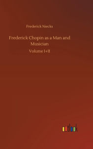 Title: Frederick Chopin as a Man and Musician, Author: Frederick Niecks