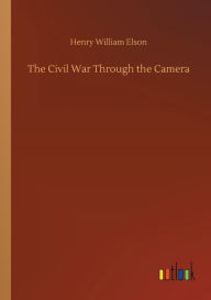 Title: The Civil War Through the Camera, Author: Henry William Elson