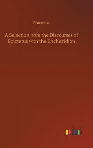 Title: A Selection from the Discourses of Epictetus with the Encheiridion, Author: Epictetus
