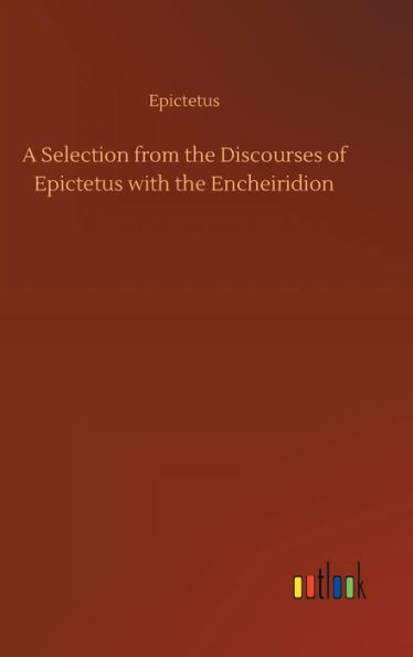 A Selection from the Discourses of Epictetus with the Encheiridion