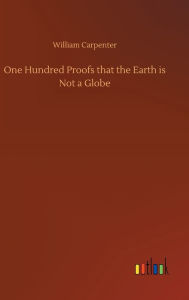 Title: One Hundred Proofs that the Earth is Not a Globe, Author: William Carpenter