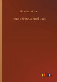 Title: Home Life in Colonial Days, Author: Alice Morse Earle