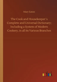 Title: The Cook and Housekeeperï¿½s Complete and Universal Dictionary; Including a System of Modern Cookery, in all its Various Branches, Author: Mary Eaton