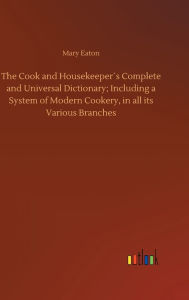 Title: The Cook and Housekeeper´s Complete and Universal Dictionary; Including a System of Modern Cookery, in all its Various Branches, Author: Mary Eaton