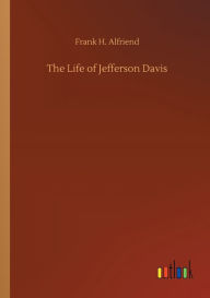 Title: The Life of Jefferson Davis, Author: Frank H. Alfriend