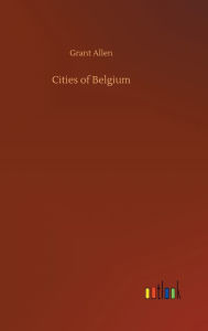 Title: Cities of Belgium, Author: Grant Allen
