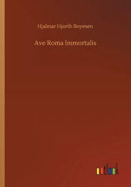 Title: Ave Roma Immortalis, Author: Hjalmar Hjorth Boyesen