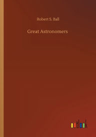 Title: Great Astronomers, Author: Robert S. Ball