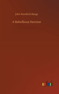 Title: A Rebellious Heroine, Author: John Kendrick Bangs