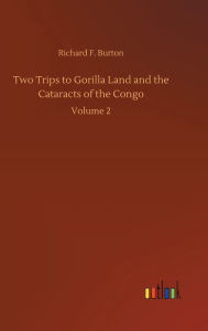 Title: Two Trips to Gorilla Land and the Cataracts of the Congo, Author: Richard F. Burton