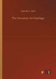 Title: The Hawaiian Archipelago, Author: Isabella L. Bird