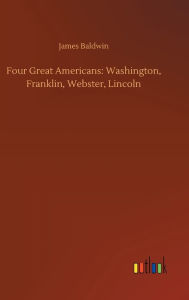 Title: Four Great Americans: Washington, Franklin, Webster, Lincoln, Author: James Baldwin