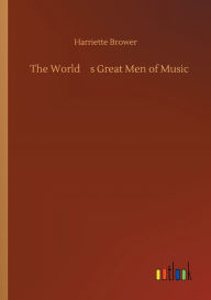 Title: The World's Great Men of Music, Author: Harriette Brower