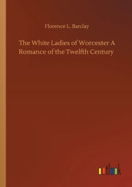 Title: The White Ladies of Worcester A Romance of the Twelfth Century, Author: Florence L. Barclay