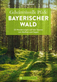 Title: Geheimnisvolle Pfade Bayerischer Wald: 33 Wanderungen auf den Spuren von Mythen und Sagen, Author: Herwig Slezak