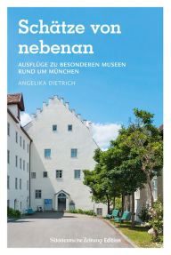 Title: Schätze von nebenan: Ausflüge zu besonderen Museen rund um München, Author: Angelika Dietrich