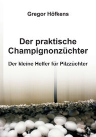 Title: Der praktische Champignonzüchter: Der kleine Helfer für Pilzzüchter, Author: Gregor Höfkens