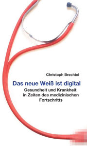 Title: Das neue Weiß ist digital: Gesundheit und Krankheit in Zeiten des medizinischen Fortschritts, Author: Christoph Brechtel