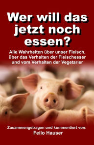 Title: Wer will das jetzt noch essen?: Alle Wahrheiten über unser Fleisch, über das Verhalten der Fleischesser und vom Verhalten der Vegetarier, Author: Feilo Hauser