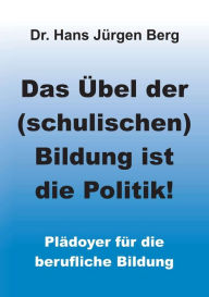 Title: Das Übel der (schulischen) Bildung ist die Politik!: Plädoyer für die berufliche Bildung, Author: Dr. Hans Jürgen Berg