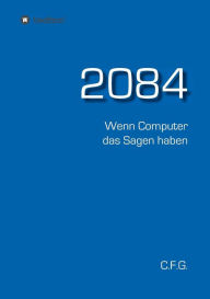 Title: 2084 - Wenn Computer das Sagen haben, Author: C.F. G.