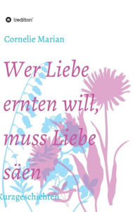 Title: Wer Liebe ernten will, muss Liebe säen, Author: Cornelie Marian